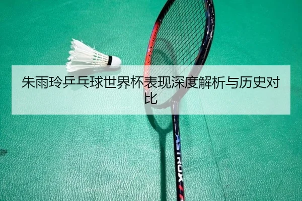 朱雨玲乒乓球世界杯表现深度解析与历史对比